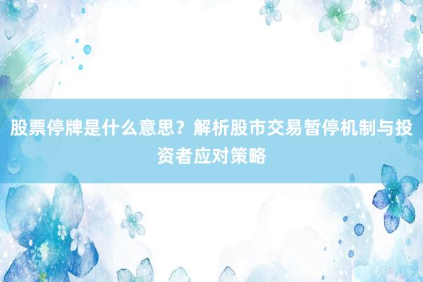 股票停牌是什么意思？解析股市交易暂停机制与投资者应对策略