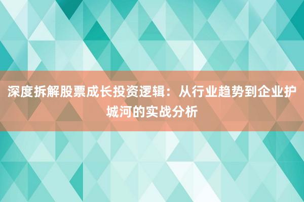 深度拆解股票成长投资逻辑：从行业趋势到企业护城河的实战分析