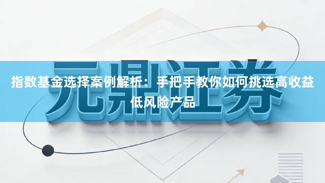 指数基金选择案例解析：手把手教你如何挑选高收益低风险产品