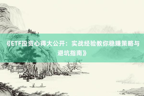 《ETF投资心得大公开：实战经验教你稳赚策略与避坑指南》