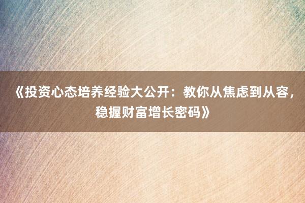 《投资心态培养经验大公开：教你从焦虑到从容，稳握财富增长密码》