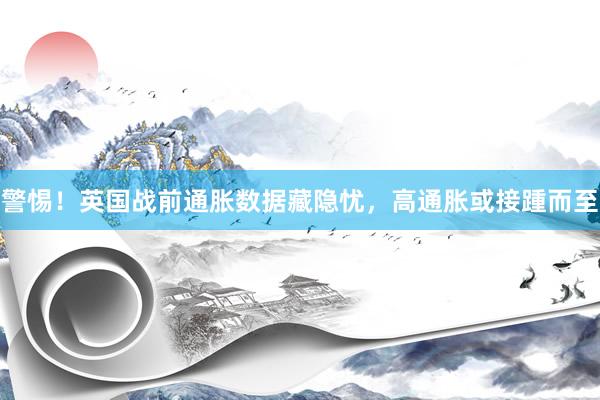 警惕！英国战前通胀数据藏隐忧，高通胀或接踵而至