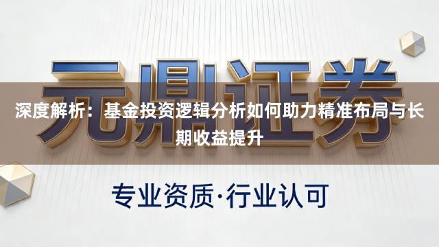 深度解析：基金投资逻辑分析如何助力精准布局与长期收益提升