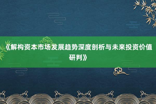 《解构资本市场发展趋势深度剖析与未来投资价值研判》