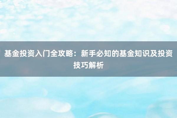 基金投资入门全攻略：新手必知的基金知识及投资技巧解析