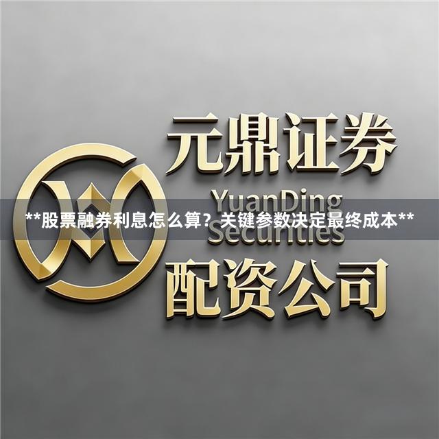 **股票融券利息怎么算？关键参数决定最终成本**