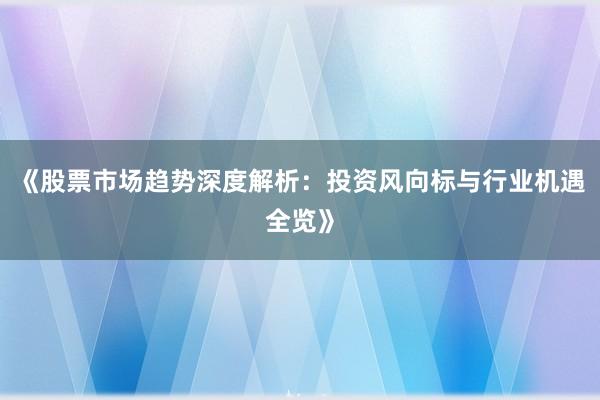 《股票市场趋势深度解析：投资风向标与行业机遇全览》