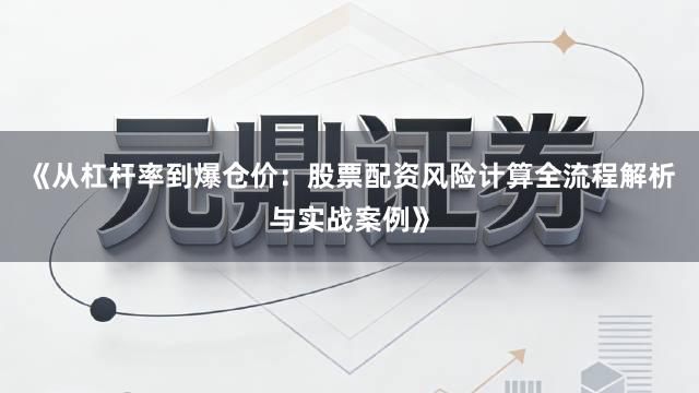 《从杠杆率到爆仓价：股票配资风险计算全流程解析与实战案例》