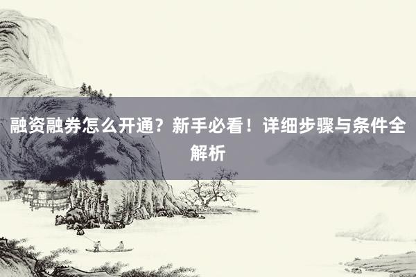 融资融券怎么开通？新手必看！详细步骤与条件全解析