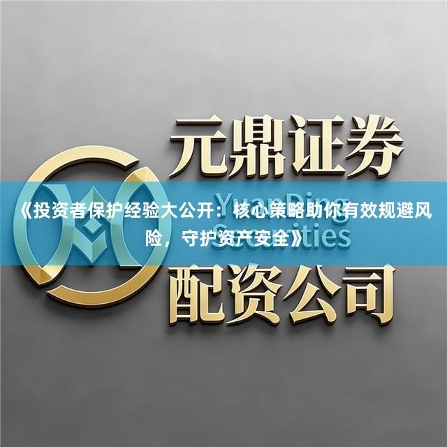 《投资者保护经验大公开：核心策略助你有效规避风险，守护资产安全》