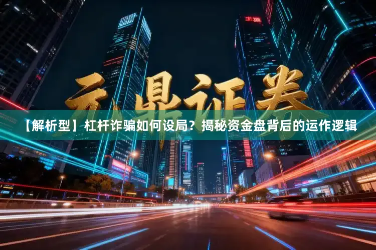 【解析型】杠杆诈骗如何设局？揭秘资金盘背后的运作逻辑