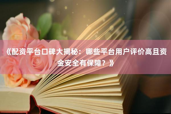 《配资平台口碑大揭秘：哪些平台用户评价高且资金安全有保障？》