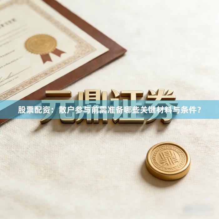 股票配资：散户参与前需准备哪些关键材料与条件？