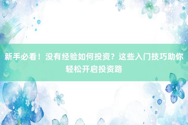 新手必看！没有经验如何投资？这些入门技巧助你轻松开启投资路