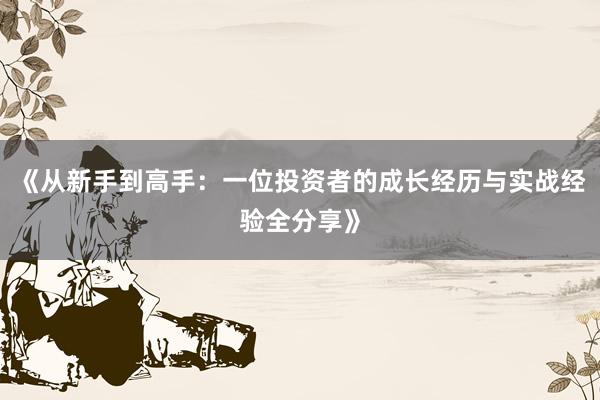 《从新手到高手：一位投资者的成长经历与实战经验全分享》