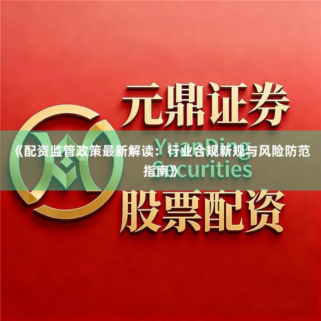 《配资监管政策最新解读：行业合规新规与风险防范指南》