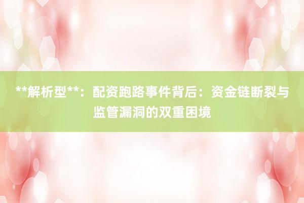 **解析型**：配资跑路事件背后：资金链断裂与监管漏洞的双重困境