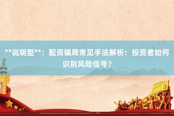 **说明型**：配资骗局常见手法解析：投资者如何识别风险信号？