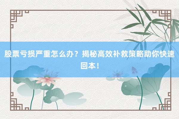 股票亏损严重怎么办？揭秘高效补救策略助你快速回本！