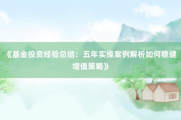 《基金投资经验总结：五年实操案例解析如何稳健增值策略》