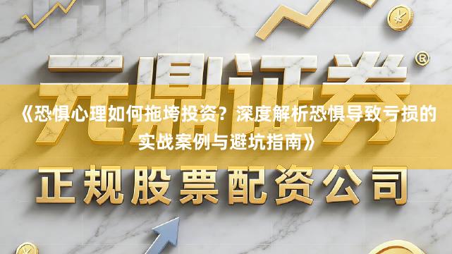 《恐惧心理如何拖垮投资？深度解析恐惧导致亏损的实战案例与避坑指南》