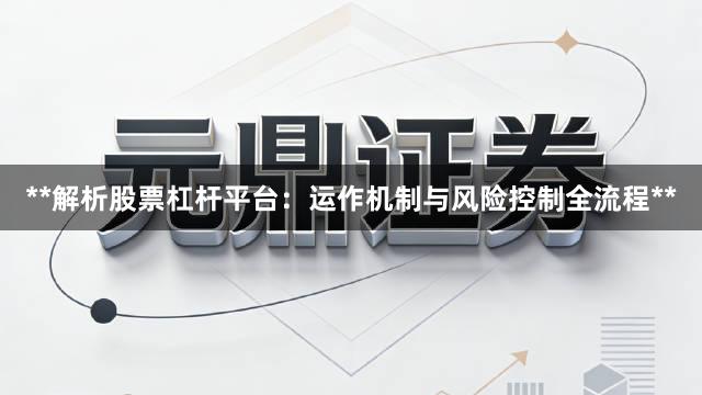 **解析股票杠杆平台：运作机制与风险控制全流程**