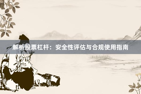 解析股票杠杆：安全性评估与合规使用指南