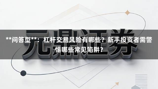 **问答型**：杠杆交易风险有哪些？新手投资者需警惕哪些常见陷阱？