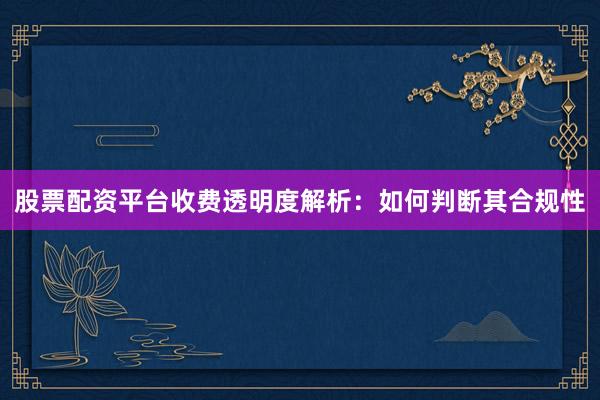 股票配资平台收费透明度解析:如何判断其合规性