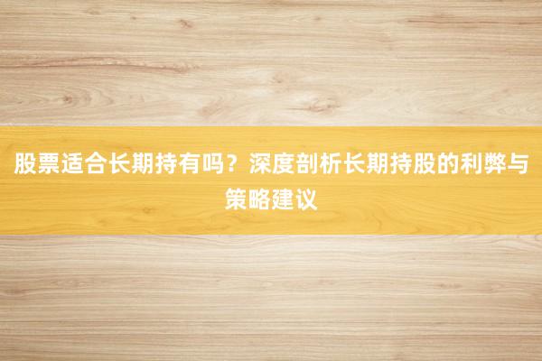 股票适合长期持有吗？深度剖析长期持股的利弊与策略建议