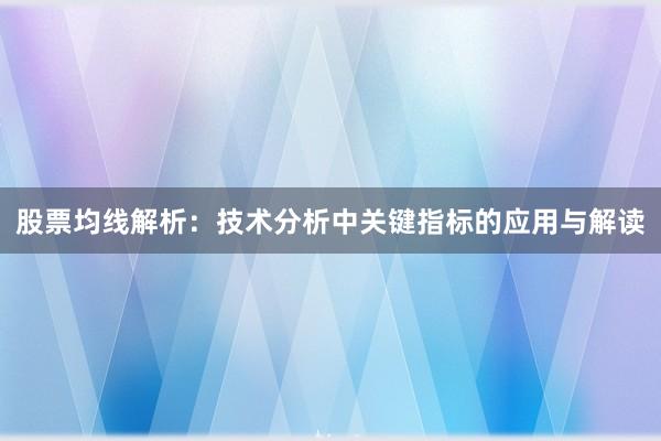股票均线解析：技术分析中关键指标的应用与解读