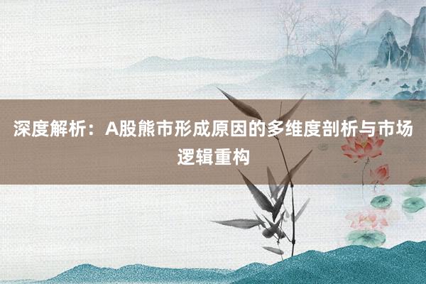 深度解析：A股熊市形成原因的多维度剖析与市场逻辑重构