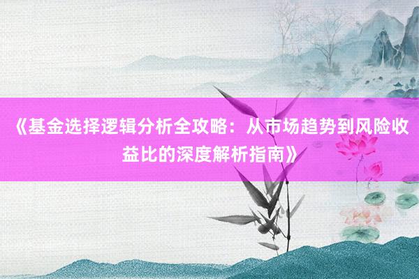 《基金选择逻辑分析全攻略：从市场趋势到风险收益比的深度解析指南》