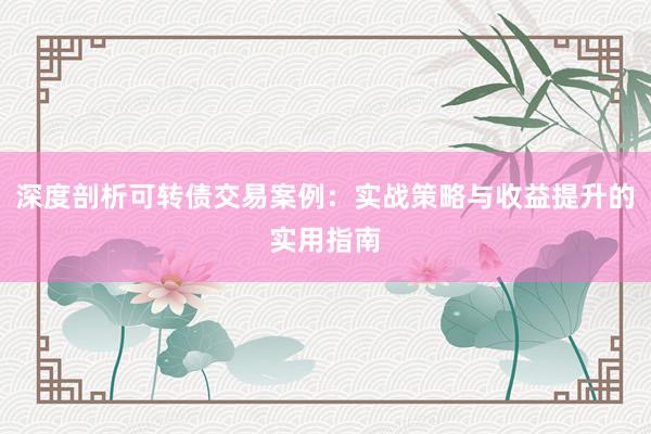 深度剖析可转债交易案例:实战策略与收益提升的实用指南