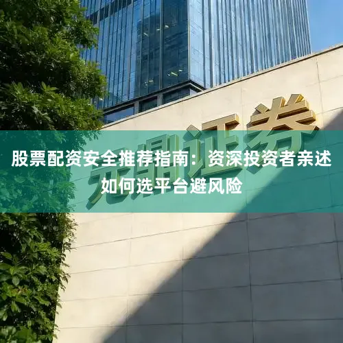 股票配资安全推荐指南：资深投资者亲述如何选平台避风险