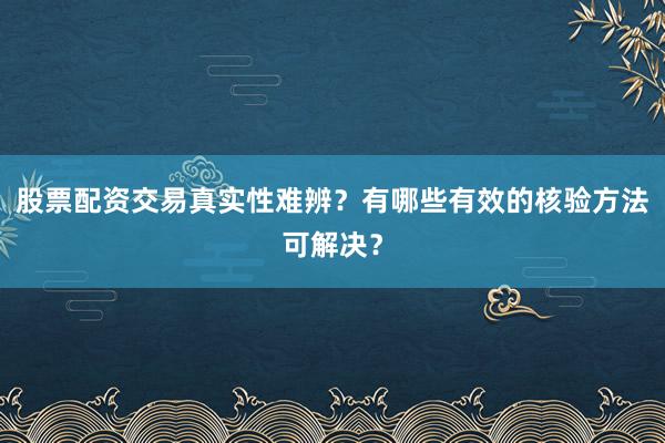 股票配资交易真实性难辨？有哪些有效的核验方法可解决？