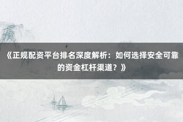 《正规配资平台排名深度解析：如何选择安全可靠的资金杠杆渠道？》