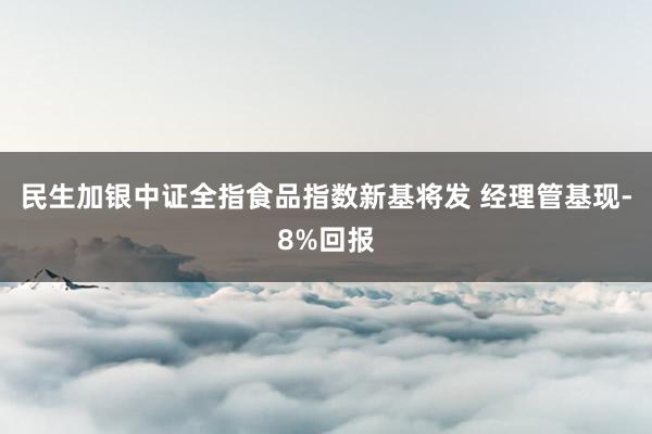 民生加银中证全指食品指数新基将发 经理管基现-8%回报
