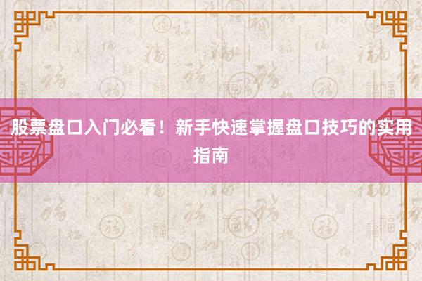股票盘口入门必看！新手快速掌握盘口技巧的实用指南