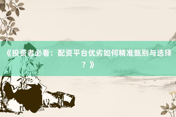 《投资者必看：配资平台优劣如何精准甄别与选择？》
