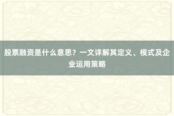 股票融资是什么意思？一文详解其定义、模式及企业运用策略