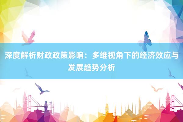 深度解析财政政策影响：多维视角下的经济效应与发展趋势分析