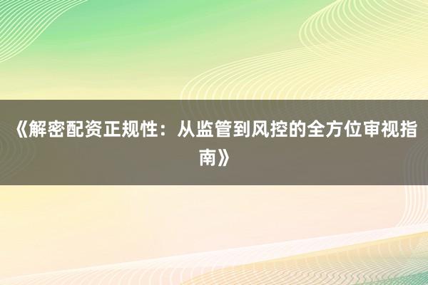 《解密配资正规性：从监管到风控的全方位审视指南》