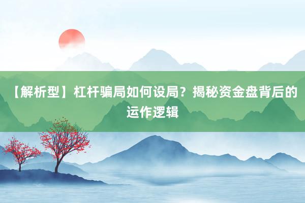 【解析型】杠杆骗局如何设局？揭秘资金盘背后的运作逻辑