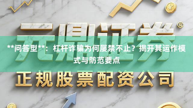 **问答型**:杠杆诈骗为何屡禁不止?揭开其运作模式与防范要点