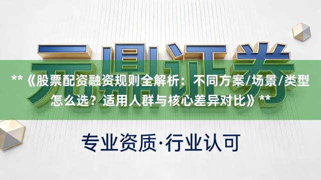 **《股票配资融资规则全解析:不同方案/场景/类型怎么选?适用人群与核心差异对比》**