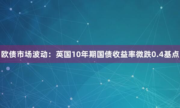 欧债市场波动：英国10年期国债收益率微跌0.4基点