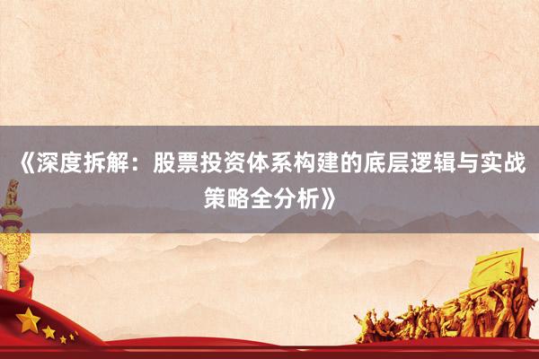 《深度拆解：股票投资体系构建的底层逻辑与实战策略全分析》