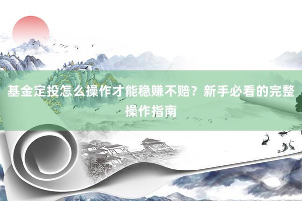 基金定投怎么操作才能稳赚不赔？新手必看的完整操作指南