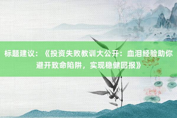 标题建议：《投资失败教训大公开：血泪经验助你避开致命陷阱，实现稳健回报》